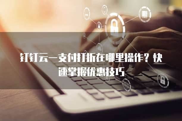 钉钉云一支付打折在哪里操作?快速掌握优惠技巧
