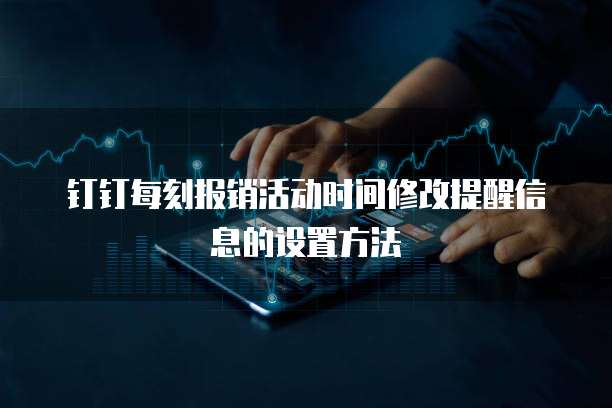 钉钉每刻报销活动时间修改提醒信息的设置方法