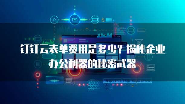 钉钉云表单费用是多少?揭秘企业办公利器的秘密武器