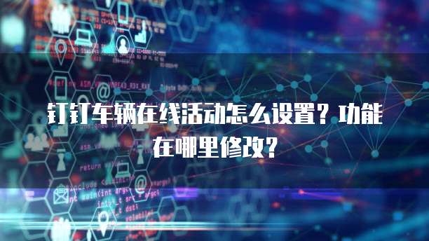 钉钉车辆在线活动怎么设置?功能在哪里修改?