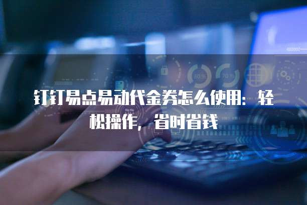钉钉易点易动代金券怎么使用:轻松操作,省时省钱