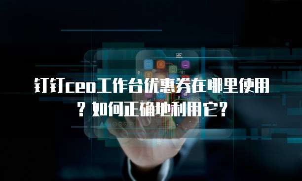 钉钉ceo工作台优惠券在哪里使用?如何正确地利用它?