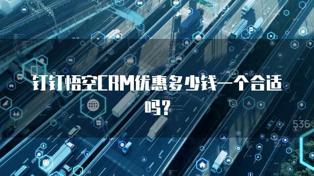 钉钉悟空CRM优惠多少钱一个合适吗?