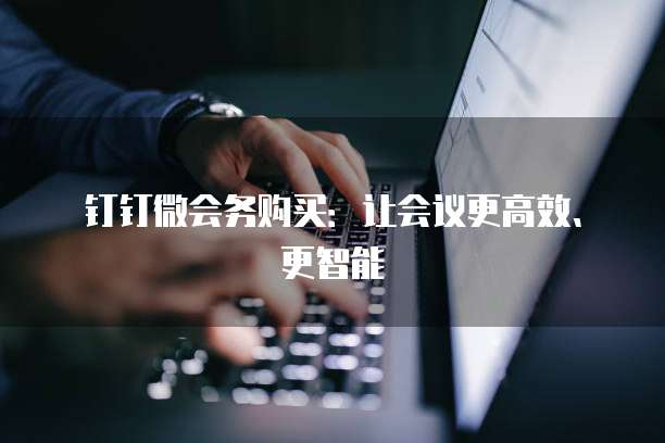 钉钉微会务购买：让会议更高效、更智能