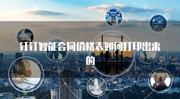 钉钉智能合同价格表如何打印出来的