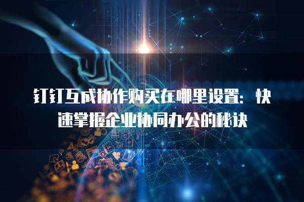 钉钉互成协作购买在哪里设置:快速掌握企业协同办公的秘诀