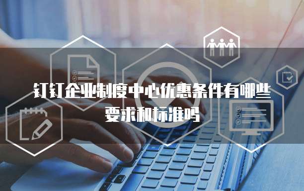 钉钉企业制度中心优惠条件有哪些要求和标准吗