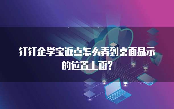 钉钉企学宝返点怎么弄到桌面显示的位置上面?