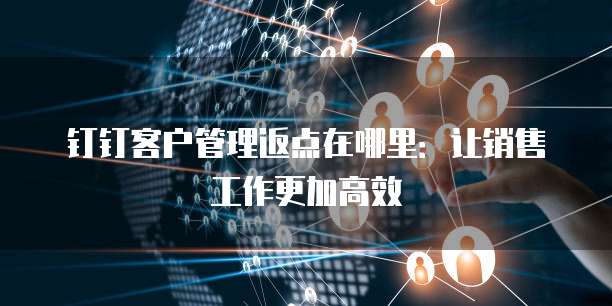 钉钉客户管理返点在哪里：让销售工作更加高效