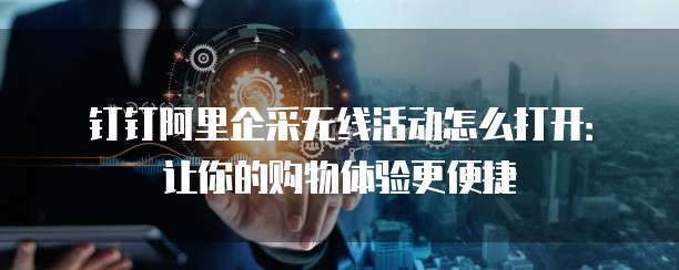 钉钉阿里企采无线活动怎么打开:让你的购物体验更便捷