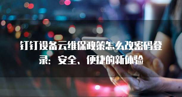 钉钉设备云维保政策怎么改密码登录:安全、便捷的新体验