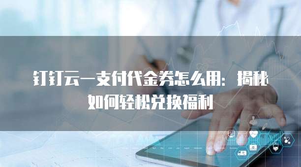 钉钉云一支付代金券怎么用:揭秘如何轻松兑换福利