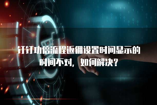 钉钉功倍流程返佣设置时间显示的时间不对，如何解决？