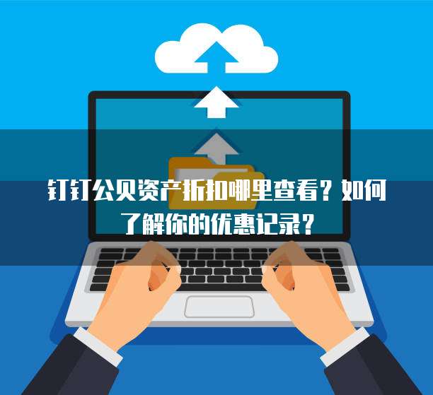 钉钉公贝资产折扣哪里查看?如何了解你的优惠记录?