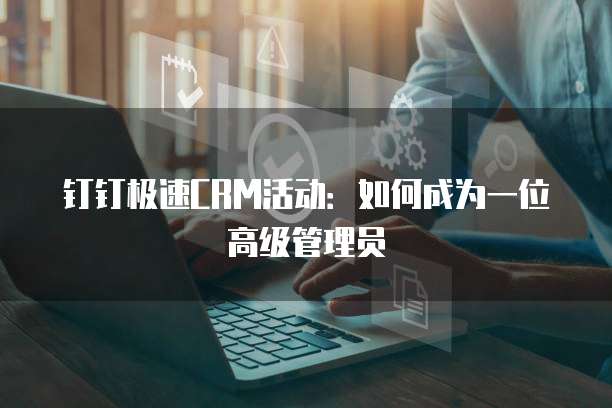 钉钉极速CRM活动:如何成为一位高级管理员