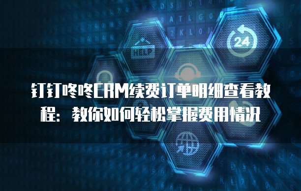 钉钉咚咚CRM续费订单明细查看教程:教你如何轻松掌握费用情况