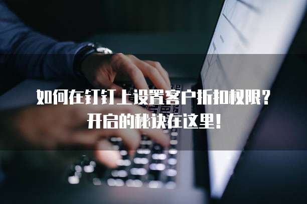 如何在钉钉上设置客户折扣权限?开启的秘诀在这里!