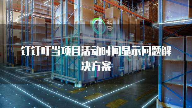钉钉叮当项目活动时间显示问题解决方案
