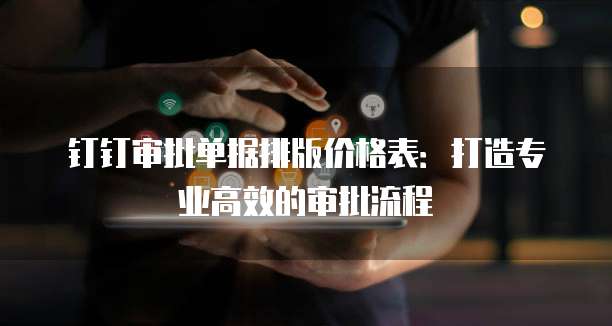 钉钉审批单据排版价格表:打造专业高效的审批流程
