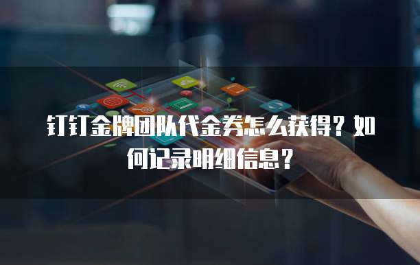 钉钉金牌团队代金券怎么获得?如何记录明细信息?