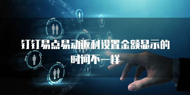 钉钉易点易动返利设置金额显示的时间不一样