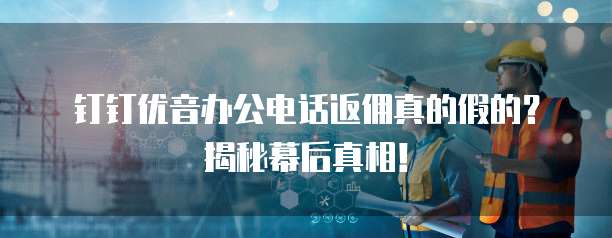 钉钉优音办公电话返佣真的假的?揭秘幕后真相!