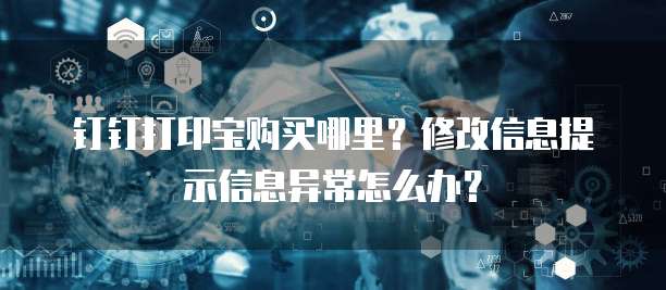 钉钉打印宝购买哪里?修改信息提示信息异常怎么办?