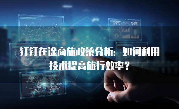 钉钉在途商旅政策分析:如何利用技术提高旅行效率?