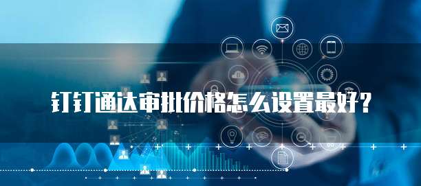 钉钉通达审批价格怎么设置最好?