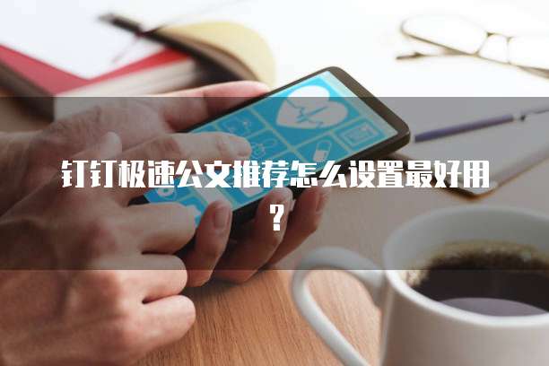 钉钉极速公文推荐怎么设置最好用?