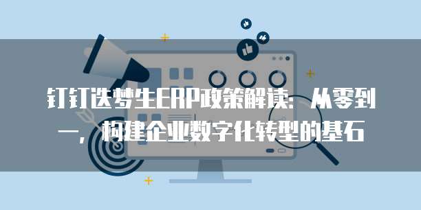 钉钉迭梦生ERP政策解读:从零到一,构建企业数字化转型的基石
