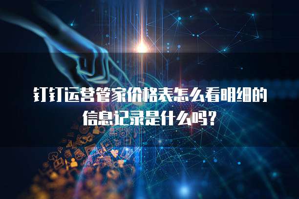钉钉运营管家价格表怎么看明细的信息记录是什么吗?