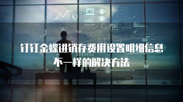钉钉金蝶进销存费用设置明细信息不一样的解决方法
