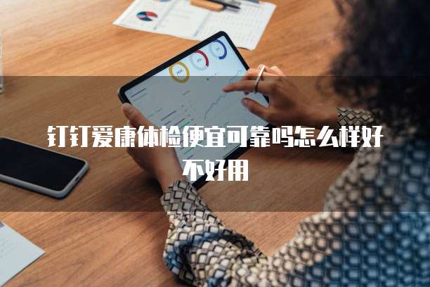 钉钉爱康体检便宜可靠吗怎么样好不好用
