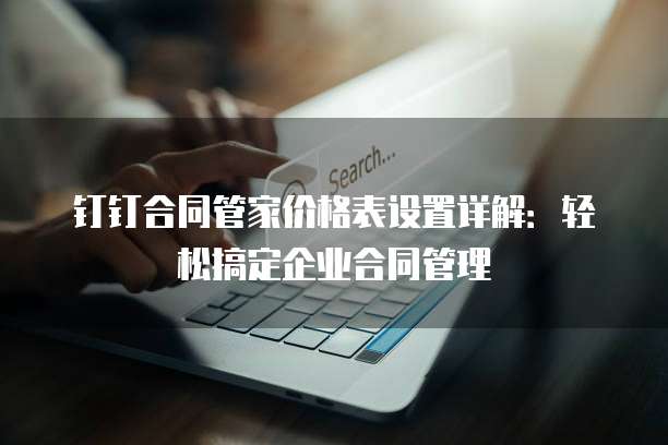 钉钉合同管家价格表设置详解:轻松搞定企业合同管理