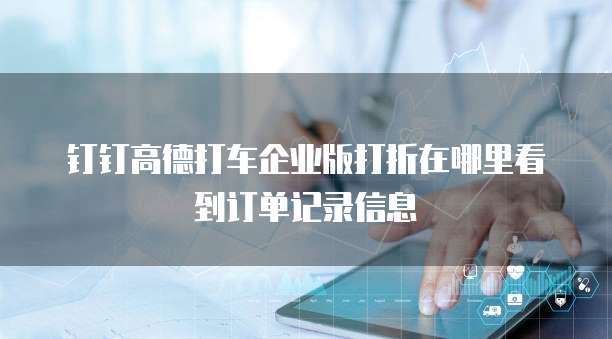 钉钉高德打车企业版打折在哪里看到订单记录信息