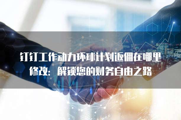 钉钉工作动力环球计划返佣在哪里修改:解锁您的财务自由之路