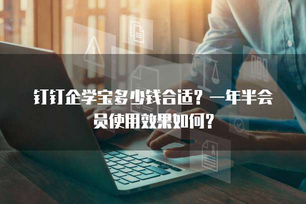 钉钉企学宝多少钱合适?一年半会员使用效果如何?