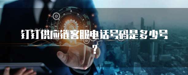 钉钉供应链客服电话号码是多少号?