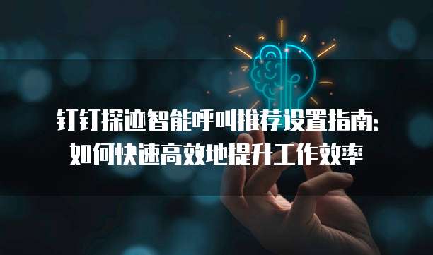 钉钉探迹智能呼叫推荐设置指南:如何快速高效地提升工作效率