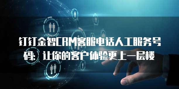 钉钉金智CRM客服电话人工服务号码:让你的客户体验更上一层楼