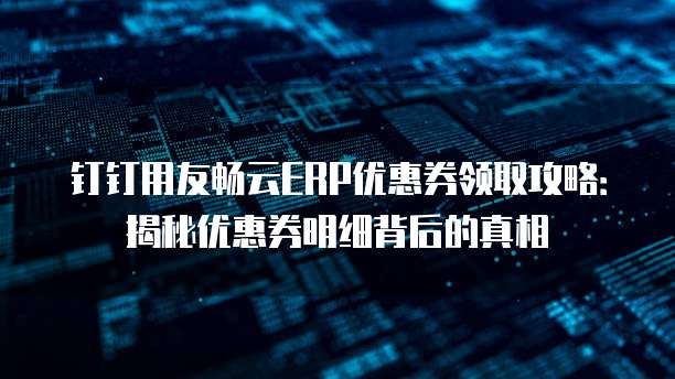 钉钉用友畅云ERP优惠券领取攻略:揭秘优惠券明细背后的真相