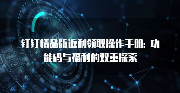 钉钉精品版返利领取操作手册: 功能码与福利的双重探索