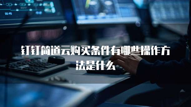 钉钉简道云购买条件有哪些操作方法是什么