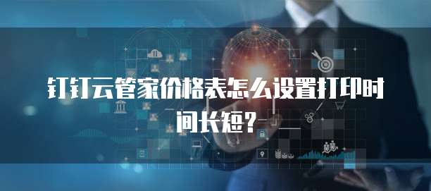 钉钉云管家价格表怎么设置打印时间长短?