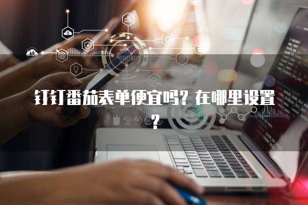 钉钉番茄表单便宜吗?在哪里设置?