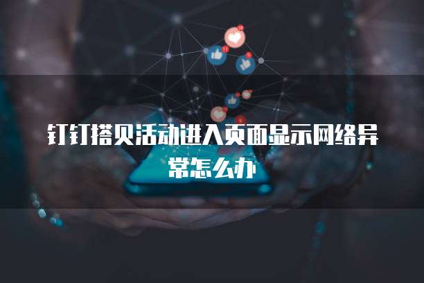 钉钉搭贝活动进入页面显示网络异常怎么办