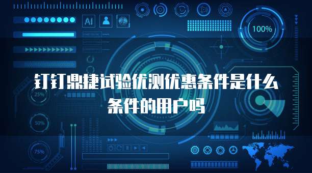 钉钉鼎捷试验优测优惠条件是什么条件的用户吗