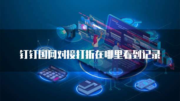 钉钉国网对接打折在哪里看到记录