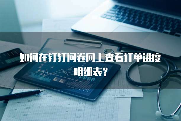 如何在钉钉问卷网上查看订单进度明细表?